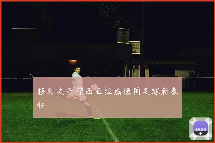 移民之子穆西亚拉成德国足球新象征