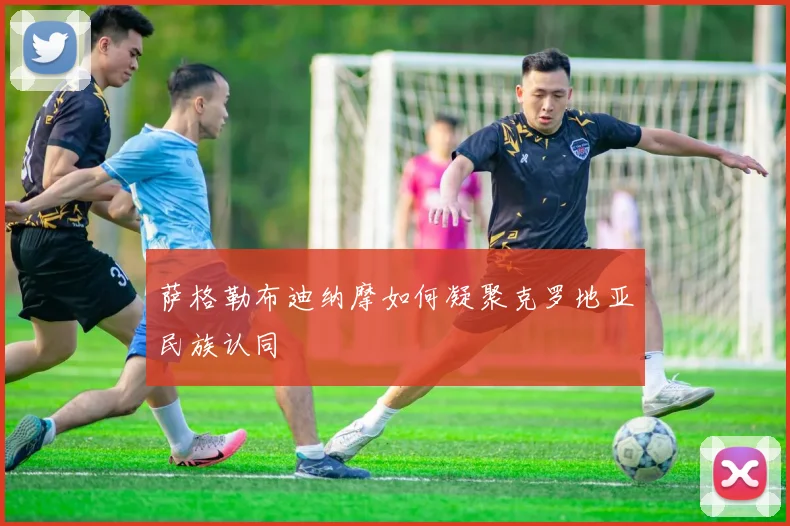 萨格勒布迪纳摩如何凝聚克罗地亚民族认同