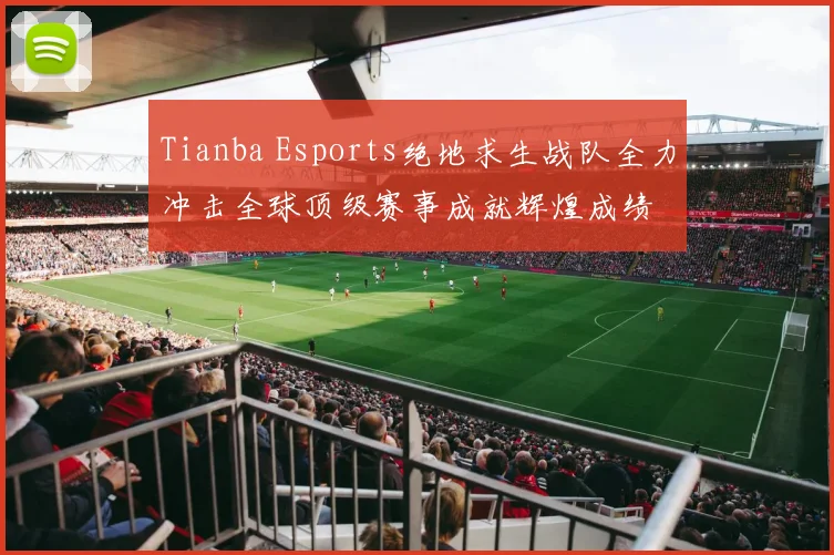 Tianba Esports绝地求生战队全力冲击全球顶级赛事成就辉煌成绩