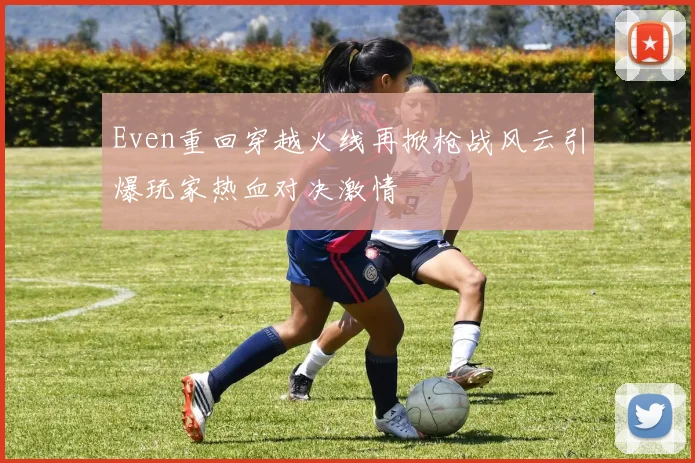 Even重回穿越火线再掀枪战风云引爆玩家热血对决激情