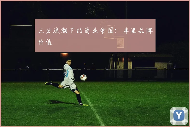 三分浪潮下的商业帝国：库里品牌价值