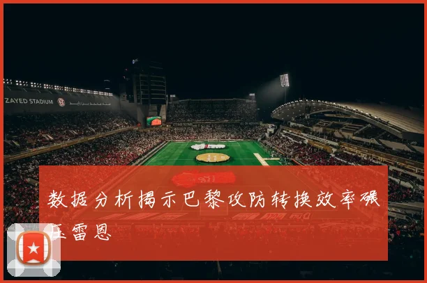 数据分析揭示巴黎攻防转换效率碾压雷恩