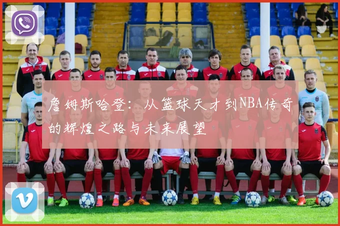 詹姆斯哈登：从篮球天才到NBA传奇的辉煌之路与未来展望