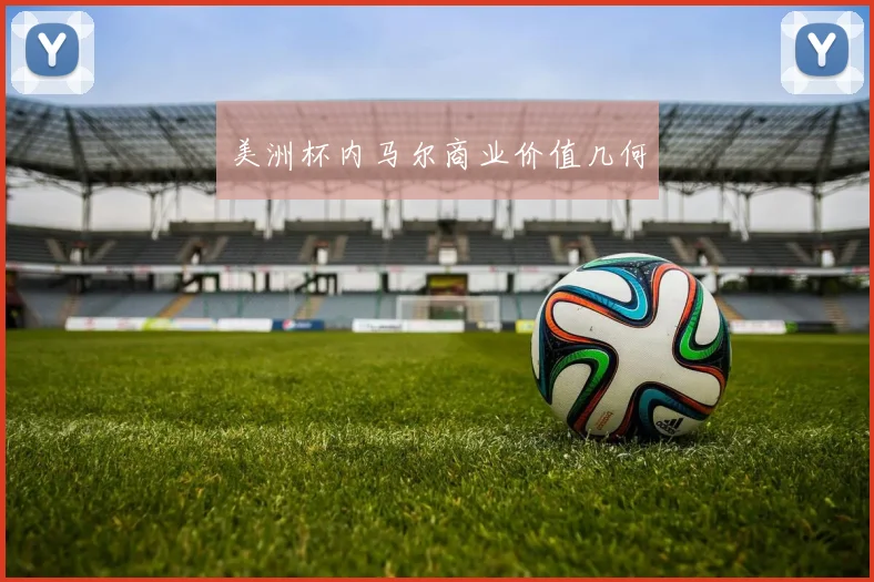 美洲杯内马尔商业价值几何