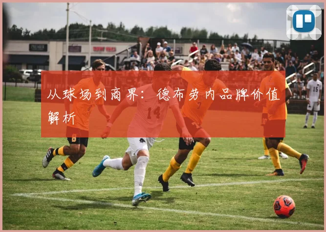 从球场到商界：德布劳内品牌价值解析