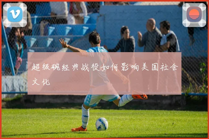 超级碗经典战役如何影响美国社会文化