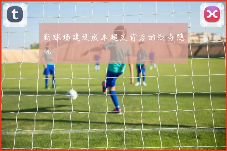 新球场建设成本超支背后的财务隐忧