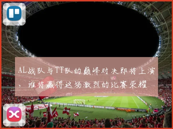 AL战队与TT队的巅峰对决即将上演，谁将赢得这场激烈的比赛荣耀