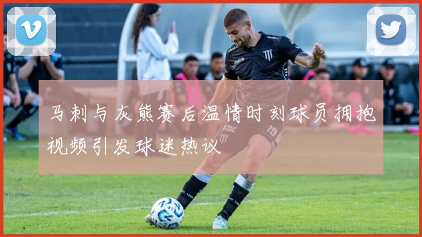 马刺与灰熊赛后温情时刻球员拥抱视频引发球迷热议