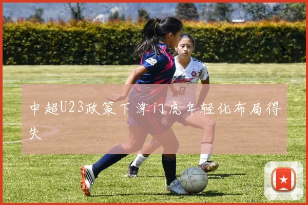 中超U23政策下津门虎年轻化布局得失