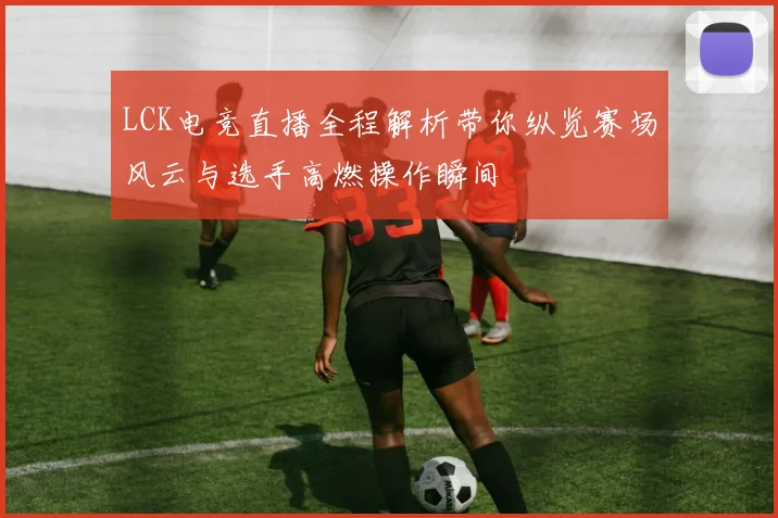 LCK电竞直播全程解析带你纵览赛场风云与选手高燃操作瞬间