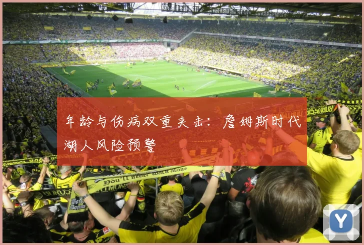 年龄与伤病双重夹击：詹姆斯时代湖人风险预警