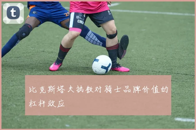 比克斯塔夫执教对骑士品牌价值的杠杆效应