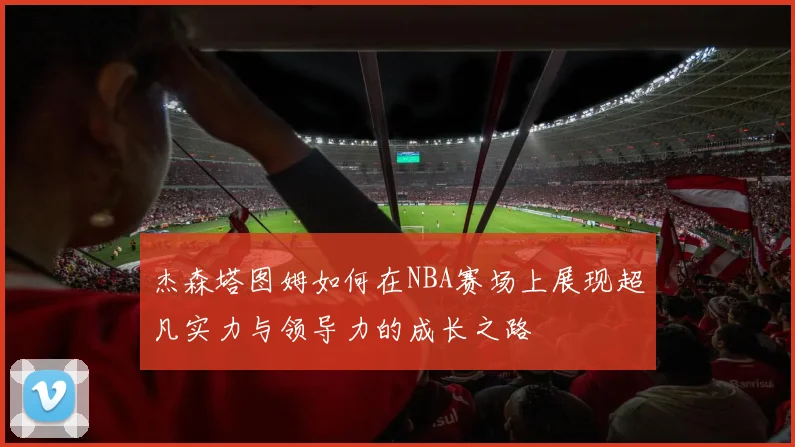杰森塔图姆如何在NBA赛场上展现超凡实力与领导力的成长之路