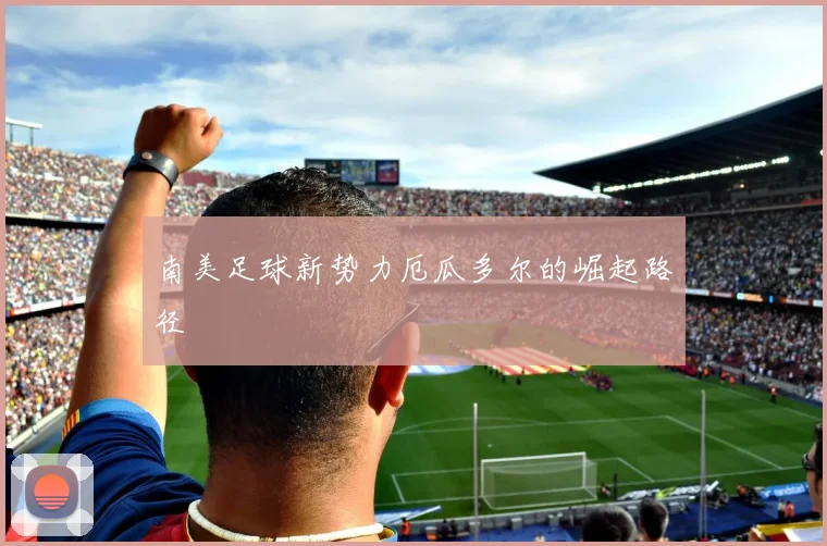 南美足球新势力厄瓜多尔的崛起路径