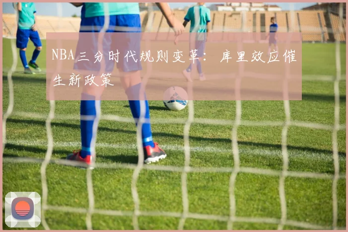 NBA三分时代规则变革：库里效应催生新政策