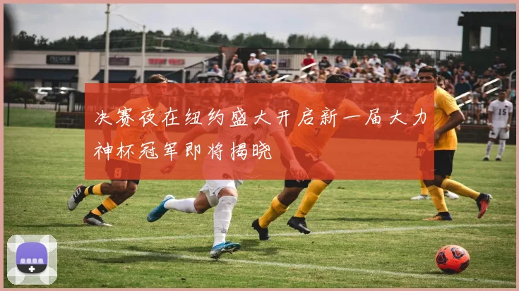 决赛夜在纽约盛大开启新一届大力神杯冠军即将揭晓