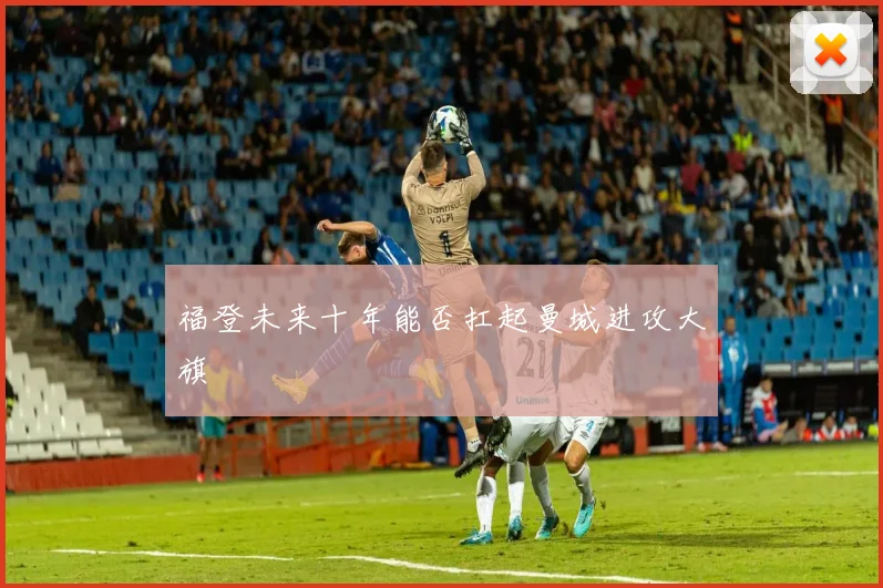福登未来十年能否扛起曼城进攻大旗